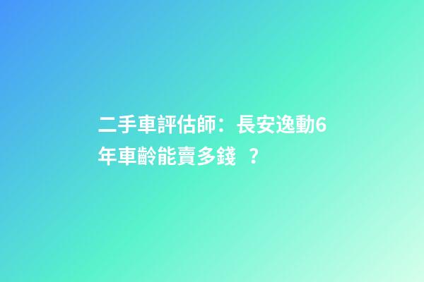 二手車評估師：長安逸動6年車齡能賣多錢？